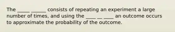 The _____ ______ consists of repeating an experiment a large number of times, and using the ____ __ ____ an outcome occurs to approximate the probability of the outcome.