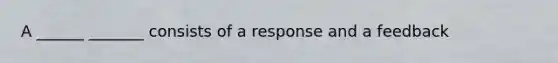 A ______ _______ consists of a response and a feedback