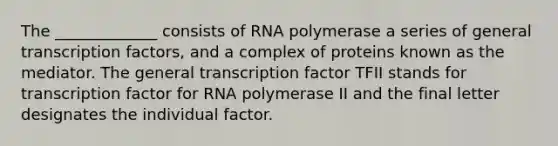 The _____________ consists of RNA polymerase a series of general transcription factors, and a complex of proteins known as the mediator. The general transcription factor TFII stands for transcription factor for RNA polymerase II and the final letter designates the individual factor.