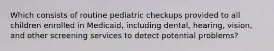 Which consists of routine pediatric checkups provided to all children enrolled in Medicaid, including dental, hearing, vision, and other screening services to detect potential problems?