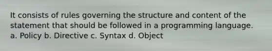 It consists of rules governing the structure and content of the statement that should be followed in a programming language. a. Policy b. Directive c. Syntax d. Object