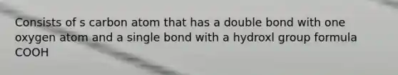 Consists of s carbon atom that has a double bond with one oxygen atom and a single bond with a hydroxl group formula COOH