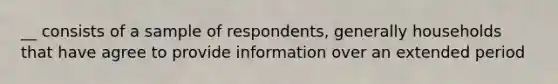 __ consists of a sample of respondents, generally households that have agree to provide information over an extended period