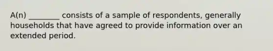 A(n) ________ consists of a sample of respondents, generally households that have agreed to provide information over an extended period.