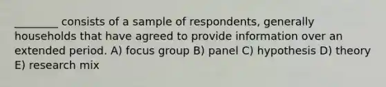 ________ consists of a sample of respondents, generally households that have agreed to provide information over an extended period. A) focus group B) panel C) hypothesis D) theory E) research mix