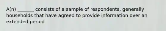 A(n) _______ consists of a sample of respondents, generally households that have agreed to provide information over an extended period