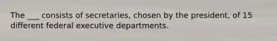 The ___ consists of secretaries, chosen by the president, of 15 different federal executive departments.