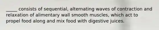 _____ consists of sequential, alternating waves of contraction and relaxation of alimentary wall smooth muscles, which act to propel food along and mix food with digestive juices.