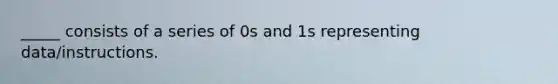 _____ consists of a series of 0s and 1s representing data/instructions.