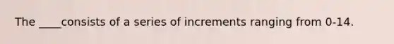 The ____consists of a series of increments ranging from 0-14.