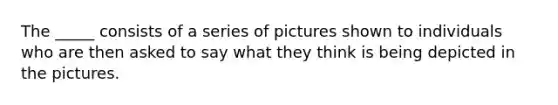 The _____ consists of a series of pictures shown to individuals who are then asked to say what they think is being depicted in the pictures.