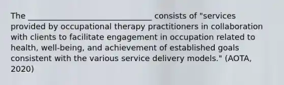 The _______________________________ consists of "services provided by occupational therapy practitioners in collaboration with clients to facilitate engagement in occupation related to health, well-being, and achievement of established goals consistent with the various service delivery models." (AOTA, 2020)