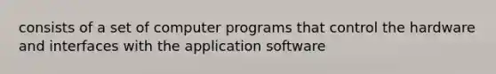 consists of a set of computer programs that control the hardware and interfaces with the application software