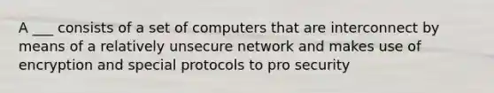 A ___ consists of a set of computers that are interconnect by means of a relatively unsecure network and makes use of encryption and special protocols to pro security