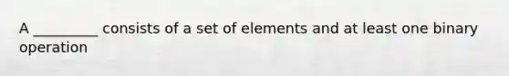 A _________ consists of a set of elements and at least one binary operation