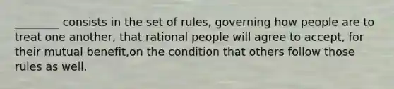 ________ consists in the set of rules, governing how people are to treat one another, that rational people will agree to accept, for their mutual benefit,on the condition that others follow those rules as well.