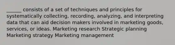 ______ consists of a set of techniques and principles for systematically collecting, recording, analyzing, and interpreting data that can aid decision makers involved in marketing goods, services, or ideas. Marketing research Strategic planning Marketing strategy Marketing management