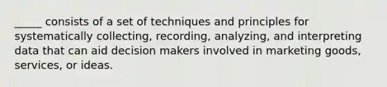 _____ consists of a set of techniques and principles for systematically collecting, recording, analyzing, and interpreting data that can aid decision makers involved in marketing goods, services, or ideas.