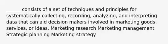 ______ consists of a set of techniques and principles for systematically collecting, recording, analyzing, and interpreting data that can aid decision makers involved in marketing goods, services, or ideas. Marketing research Marketing management Strategic planning Marketing strategy