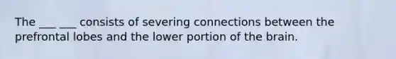 The ___ ___ consists of severing connections between the prefrontal lobes and the lower portion of <a href='https://www.questionai.com/knowledge/kLMtJeqKp6-the-brain' class='anchor-knowledge'>the brain</a>.
