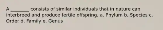 A ________ consists of similar individuals that in nature can interbreed and produce fertile offspring. a. Phylum b. Species c. Order d. Family e. Genus