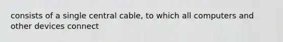 consists of a single central cable, to which all computers and other devices connect