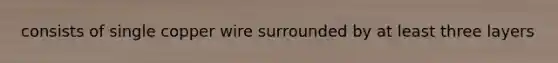 consists of single copper wire surrounded by at least three layers