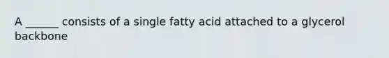 A ______ consists of a single fatty acid attached to a glycerol backbone