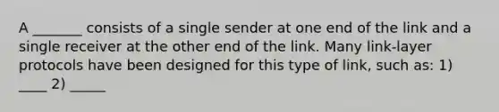 A _______ consists of a single sender at one end of the link and a single receiver at the other end of the link. Many link-layer protocols have been designed for this type of link, such as: 1) ____ 2) _____