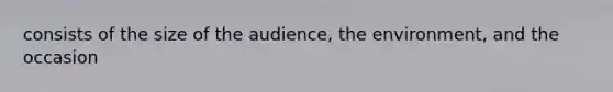 consists of the size of the audience, the environment, and the occasion