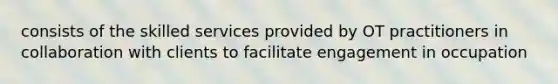 consists of the skilled services provided by OT practitioners in collaboration with clients to facilitate engagement in occupation