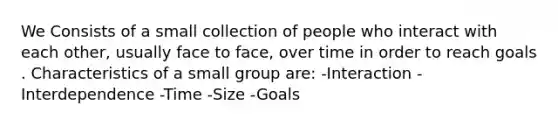 We Consists of a small collection of people who interact with each other, usually face to face, over time in order to reach goals . Characteristics of a small group are: -Interaction -Interdependence -Time -Size -Goals