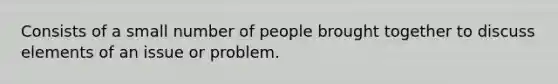 Consists of a small number of people brought together to discuss elements of an issue or problem.