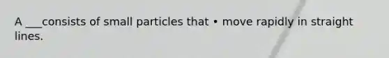 A ___consists of small particles that • move rapidly in straight lines.