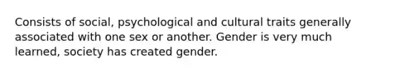 Consists of social, psychological and cultural traits generally associated with one sex or another. Gender is very much learned, society has created gender.