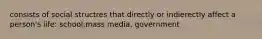 consists of social structres that directly or indierectly affect a person's life: school,mass media, government