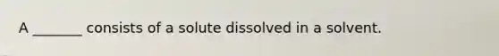 A _______ consists of a solute dissolved in a solvent.