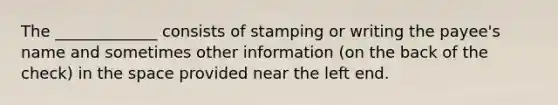 The _____________ consists of stamping or writing the payee's name and sometimes other information (on the back of the check) in the space provided near the left end.