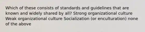 Which of these consists of standards and guidelines that are known and widely shared by all? Strong organizational culture Weak organizational culture Socialization (or enculturation) none of the above