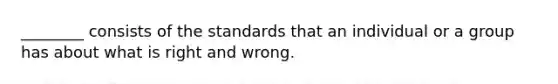 ________ consists of the standards that an individual or a group has about what is right and wrong.