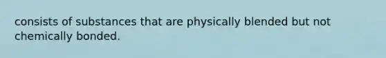 consists of substances that are physically blended but not chemically bonded.