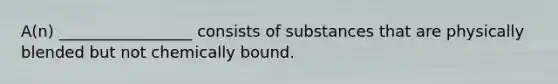 A(n) _________________ consists of substances that are physically blended but not chemically bound.