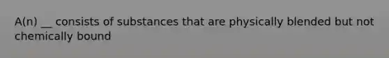 A(n) __ consists of substances that are physically blended but not chemically bound