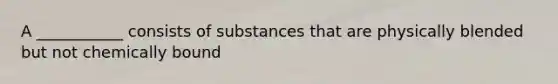 A ___________ consists of substances that are physically blended but not chemically bound