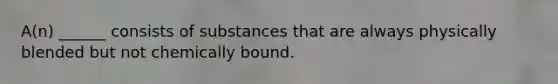 A(n) ______ consists of substances that are always physically blended but not chemically bound.