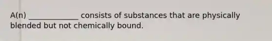 A(n) _____________ consists of substances that are physically blended but not chemically bound.