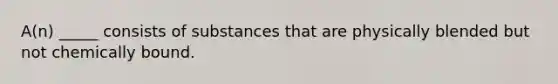 A(n) _____ consists of substances that are physically blended but not chemically bound.