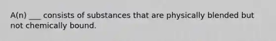 A(n) ___ consists of substances that are physically blended but not chemically bound.
