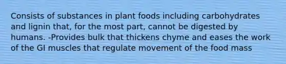 Consists of substances in plant foods including carbohydrates and lignin that, for the most part, cannot be digested by humans. -Provides bulk that thickens chyme and eases the work of the GI muscles that regulate movement of the food mass