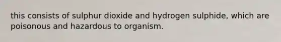 this consists of sulphur dioxide and hydrogen sulphide, which are poisonous and hazardous to organism.